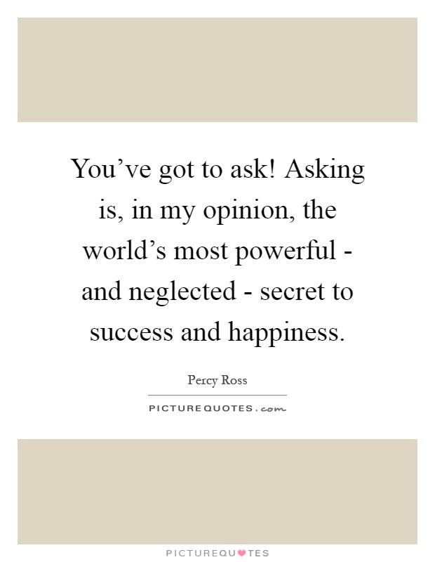 You've got to ask! Asking is, in my opinion, the world's most powerful - and neglected - secret to success and happiness Picture Quote #1