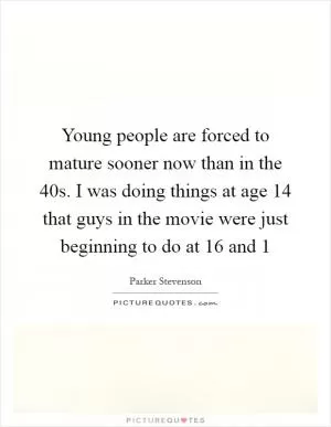 Young people are forced to mature sooner now than in the  40s. I was doing things at age 14 that guys in the movie were just beginning to do at 16 and 1 Picture Quote #1
