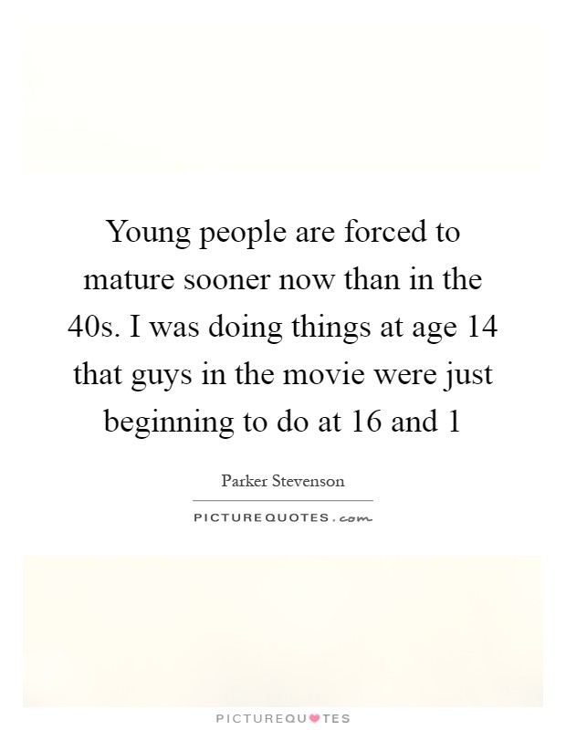 Young people are forced to mature sooner now than in the  40s. I was doing things at age 14 that guys in the movie were just beginning to do at 16 and 1 Picture Quote #1