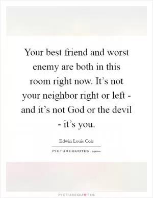 Your best friend and worst enemy are both in this room right now. It’s not your neighbor right or left - and it’s not God or the devil - it’s you Picture Quote #1