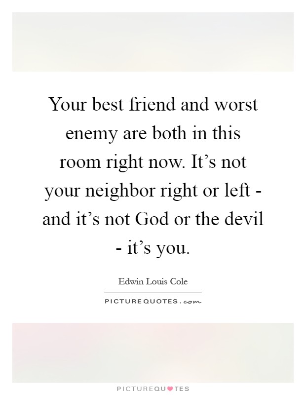 Your best friend and worst enemy are both in this room right now. It's not your neighbor right or left - and it's not God or the devil - it's you Picture Quote #1