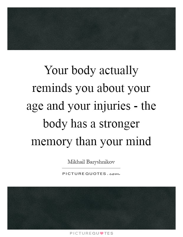 Your body actually reminds you about your age and your injuries - the body has a stronger memory than your mind Picture Quote #1