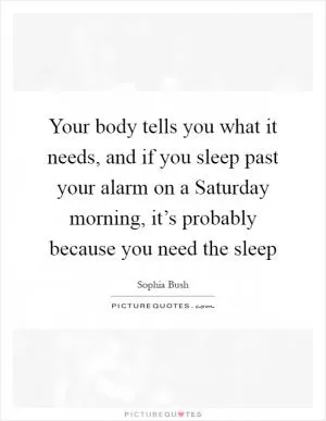 Your body tells you what it needs, and if you sleep past your alarm on a Saturday morning, it’s probably because you need the sleep Picture Quote #1