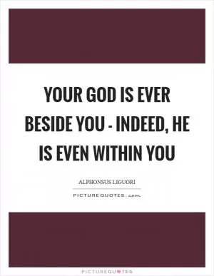 Your God is ever beside you - indeed, He is even within you Picture Quote #1