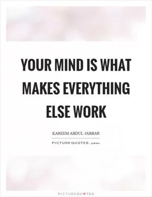 Your mind is what makes everything else work Picture Quote #1