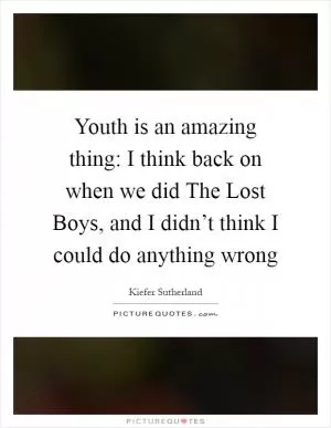 Youth is an amazing thing: I think back on when we did The Lost Boys, and I didn’t think I could do anything wrong Picture Quote #1