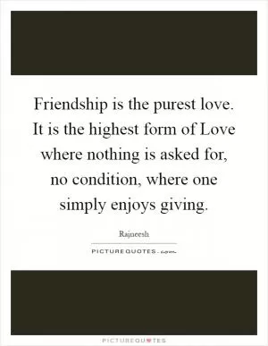 Friendship is the purest love. It is the highest form of Love where nothing is asked for, no condition, where one simply enjoys giving Picture Quote #1