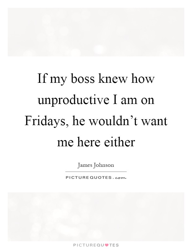 If my boss knew how unproductive I am on Fridays, he wouldn't want me here either Picture Quote #1