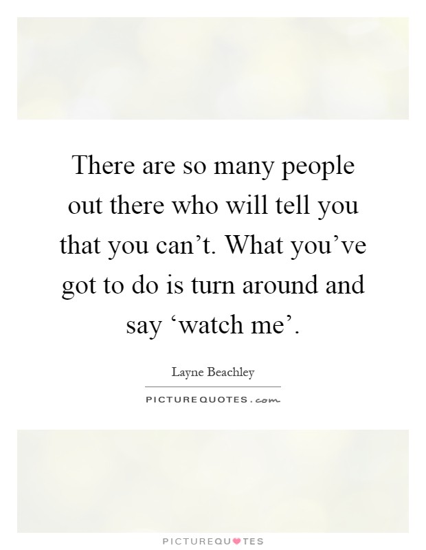 There are so many people out there who will tell you that you can't. What you've got to do is turn around and say ‘watch me' Picture Quote #1