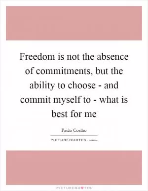 Freedom is not the absence of commitments, but the ability to choose - and commit myself to - what is best for me Picture Quote #1