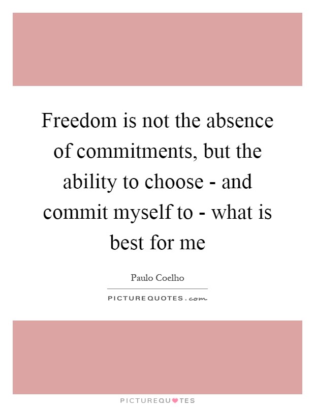 Freedom is not the absence of commitments, but the ability to choose - and commit myself to - what is best for me Picture Quote #1