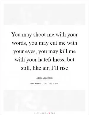 You may shoot me with your words, you may cut me with your eyes, you may kill me with your hatefulness, but still, like air, I’ll rise Picture Quote #1