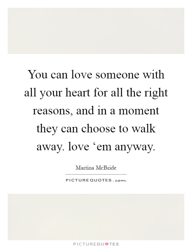 You can love someone with all your heart for all the right reasons, and in a moment they can choose to walk away. love ‘em anyway Picture Quote #1