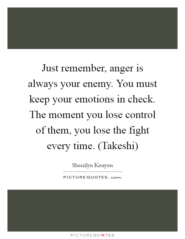 Just remember, anger is always your enemy. You must keep your emotions in check. The moment you lose control of them, you lose the fight every time. (Takeshi) Picture Quote #1