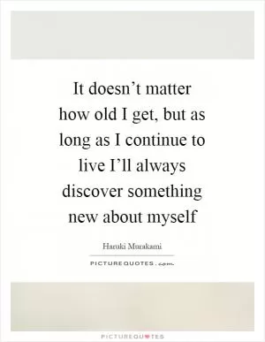 It doesn’t matter how old I get, but as long as I continue to live I’ll always discover something new about myself Picture Quote #1