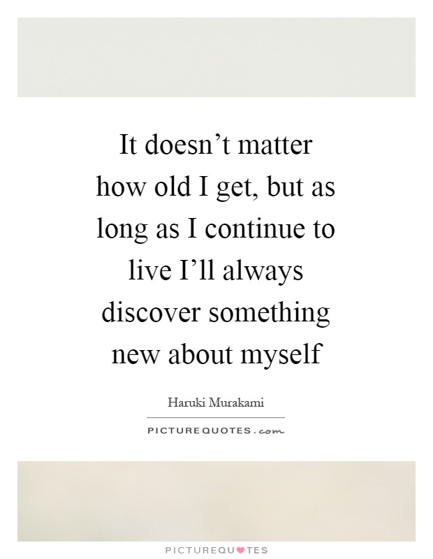 It doesn't matter how old I get, but as long as I continue to live I'll always discover something new about myself Picture Quote #1