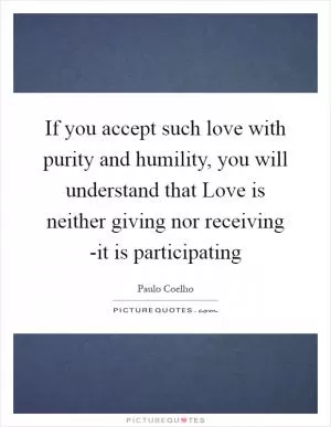 If you accept such love with purity and humility, you will understand that Love is neither giving nor receiving -it is participating Picture Quote #1