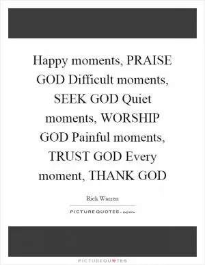 Happy moments, PRAISE GOD Difficult moments, SEEK GOD Quiet moments, WORSHIP GOD Painful moments, TRUST GOD Every moment, THANK GOD Picture Quote #1