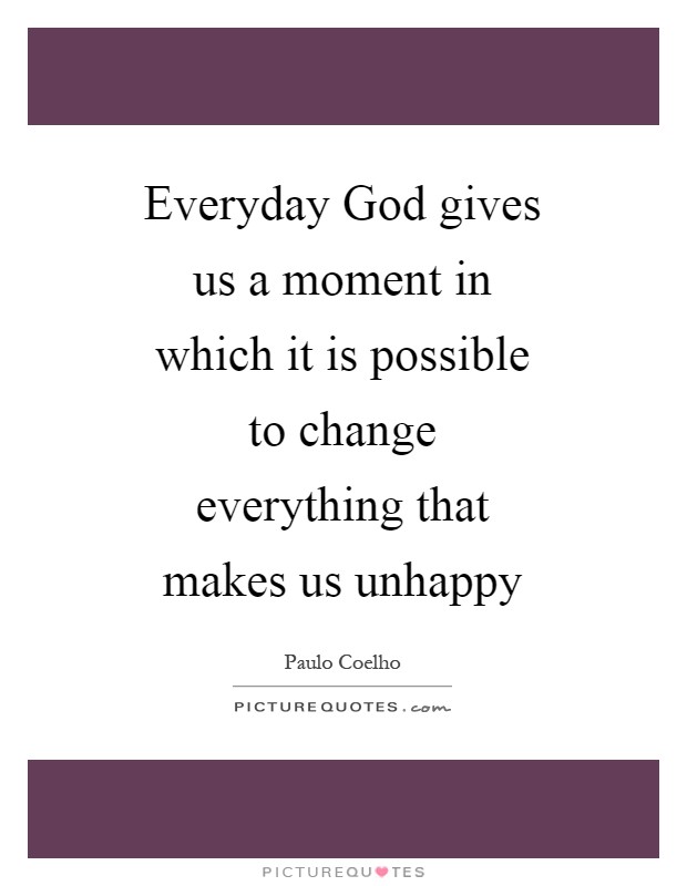 Everyday God gives us a moment in which it is possible to change everything that makes us unhappy Picture Quote #1