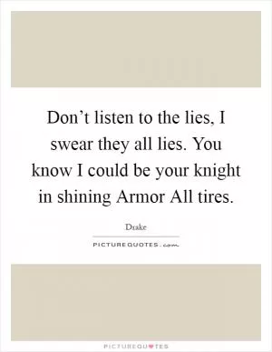 Don’t listen to the lies, I swear they all lies. You know I could be your knight in shining Armor All tires Picture Quote #1