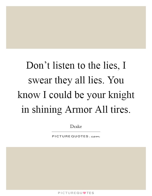 Don't listen to the lies, I swear they all lies. You know I could be your knight in shining Armor All tires Picture Quote #1