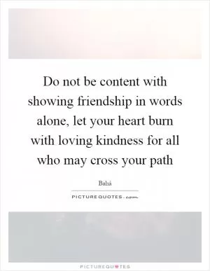 Do not be content with showing friendship in words alone, let your heart burn with loving kindness for all who may cross your path Picture Quote #1