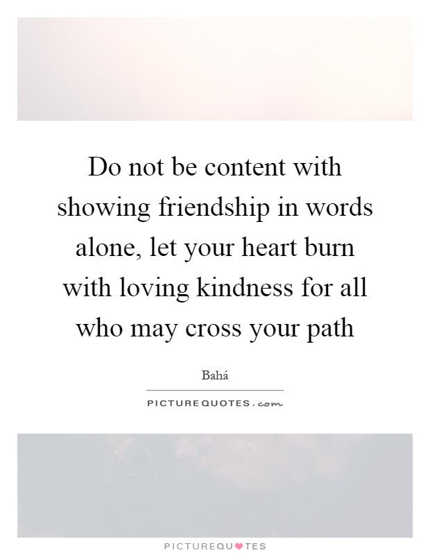 Do not be content with showing friendship in words alone, let your heart burn with loving kindness for all who may cross your path Picture Quote #1