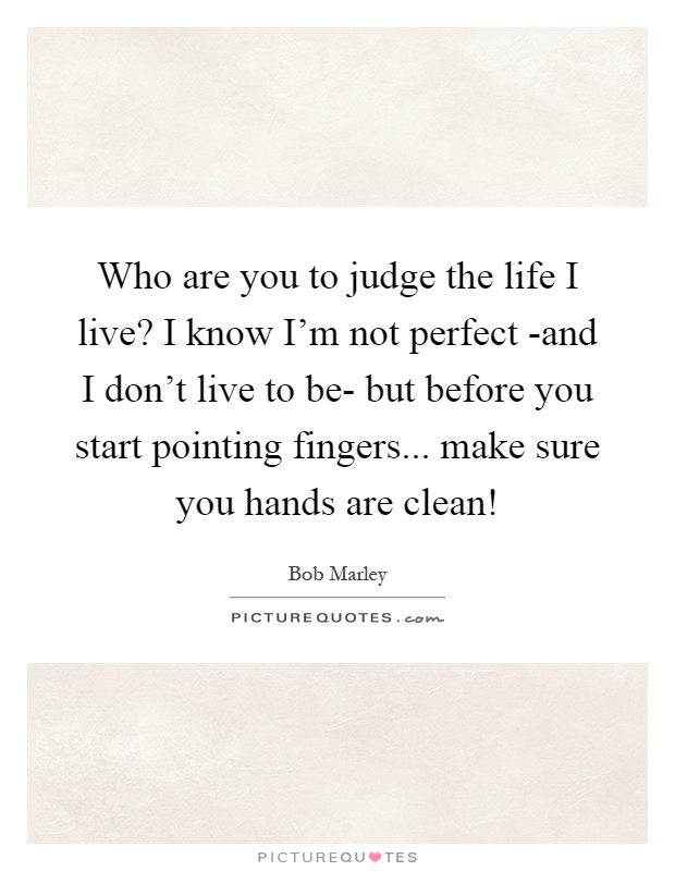Who are you to judge the life I live? I know I'm not perfect -and I don't live to be- but before you start pointing fingers... make sure you hands are clean! Picture Quote #1
