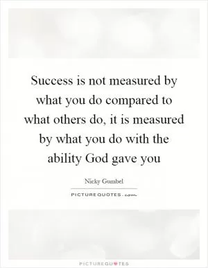 Success is not measured by what you do compared to what others do, it is measured by what you do with the ability God gave you Picture Quote #1