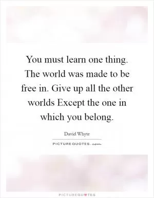 You must learn one thing. The world was made to be free in. Give up all the other worlds Except the one in which you belong Picture Quote #1