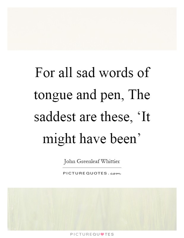 For all sad words of tongue and pen, The saddest are these, ‘It might have been' Picture Quote #1