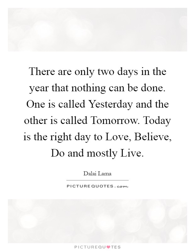 There are only two days in the year that nothing can be done. One is called Yesterday and the other is called Tomorrow. Today is the right day to Love, Believe, Do and mostly Live Picture Quote #1