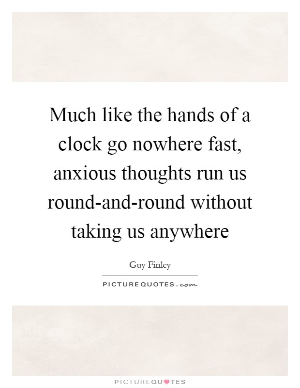 Much like the hands of a clock go nowhere fast, anxious thoughts run us round-and-round without taking us anywhere Picture Quote #1