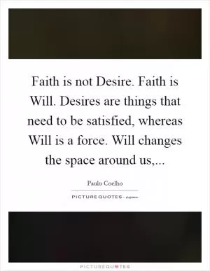 Faith is not Desire. Faith is Will. Desires are things that need to be satisfied, whereas Will is a force. Will changes the space around us, Picture Quote #1