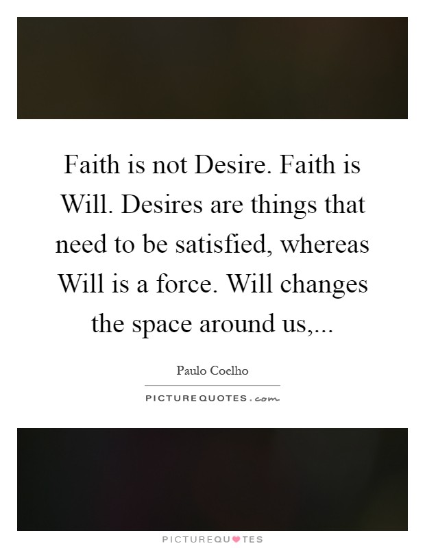 Faith is not Desire. Faith is Will. Desires are things that need to be satisfied, whereas Will is a force. Will changes the space around us, Picture Quote #1