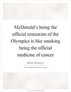 McDonald’s being the official restaurant of the Olympics is like smoking being the official medicine of cancer Picture Quote #1