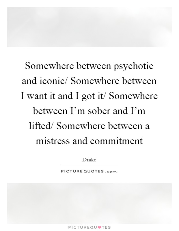 Somewhere between psychotic and iconic/ Somewhere between I want it and I got it/ Somewhere between I'm sober and I'm lifted/ Somewhere between a mistress and commitment Picture Quote #1