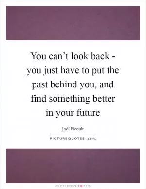 You can’t look back - you just have to put the past behind you, and find something better in your future Picture Quote #1