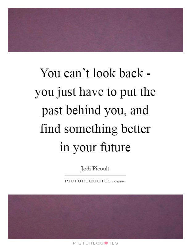 You can't look back - you just have to put the past behind you, and find something better in your future Picture Quote #1
