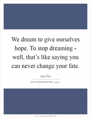 We dream to give ourselves hope. To stop dreaming - well, that’s like saying you can never change your fate Picture Quote #1
