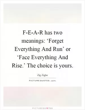 F-E-A-R has two meanings: ‘Forget Everything And Run’ or ‘Face Everything And Rise.’ The choice is yours Picture Quote #1