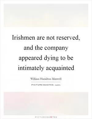 Irishmen are not reserved, and the company appeared dying to be intimately acquainted Picture Quote #1