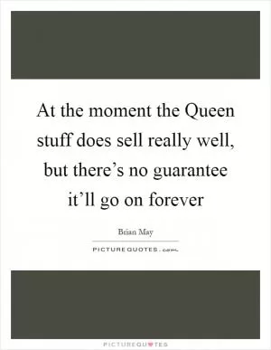 At the moment the Queen stuff does sell really well, but there’s no guarantee it’ll go on forever Picture Quote #1