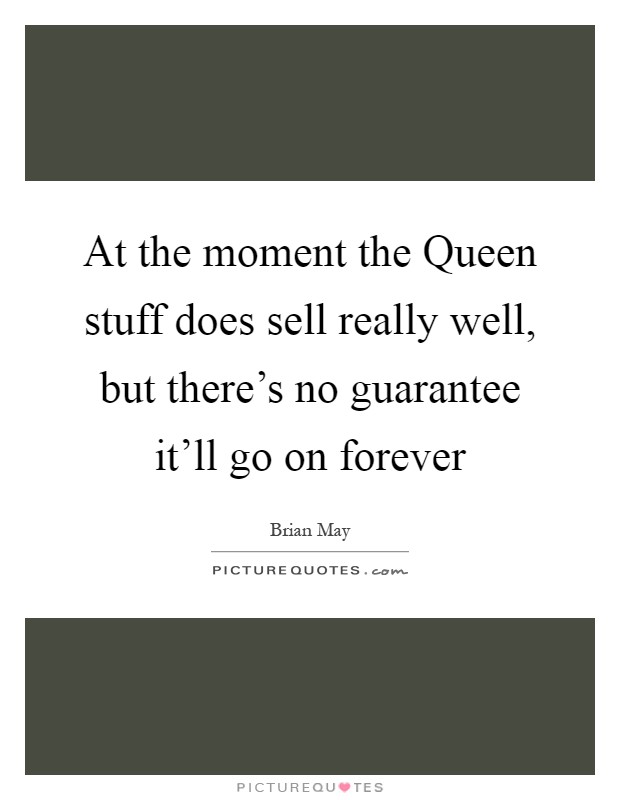 At the moment the Queen stuff does sell really well, but there's no guarantee it'll go on forever Picture Quote #1