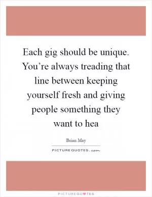Each gig should be unique. You’re always treading that line between keeping yourself fresh and giving people something they want to hea Picture Quote #1