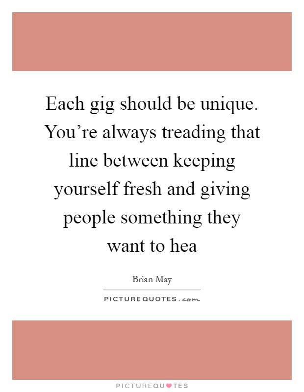 Each gig should be unique. You're always treading that line between keeping yourself fresh and giving people something they want to hea Picture Quote #1