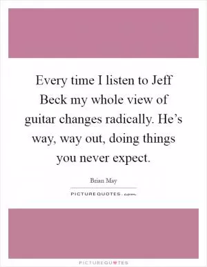 Every time I listen to Jeff Beck my whole view of guitar changes radically. He’s way, way out, doing things you never expect Picture Quote #1