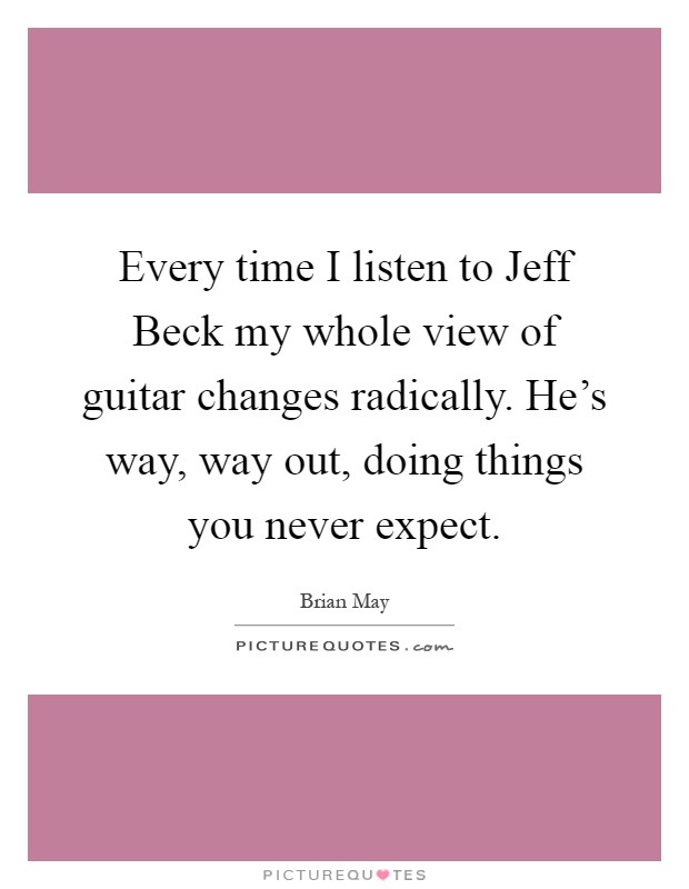 Every time I listen to Jeff Beck my whole view of guitar changes radically. He's way, way out, doing things you never expect Picture Quote #1