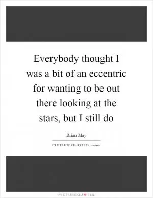 Everybody thought I was a bit of an eccentric for wanting to be out there looking at the stars, but I still do Picture Quote #1