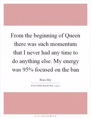 From the beginning of Queen there was such momentum that I never had any time to do anything else. My energy was 95% focused on the ban Picture Quote #1